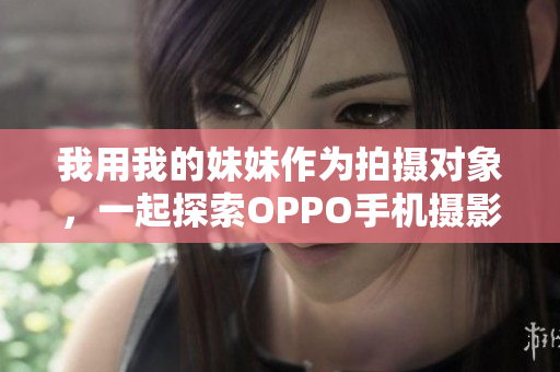 我用我的妹妹作为拍摄对象，一起探索OPPO手机摄影的魅力