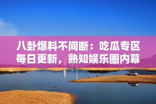 八卦爆料不间断：吃瓜专区每日更新，熟知娱乐圈内幕消息。