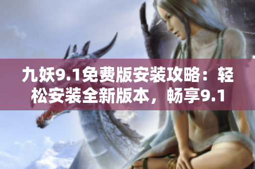 九妖9.1免费版安装攻略：轻松安装全新版本，畅享9.1特色功能