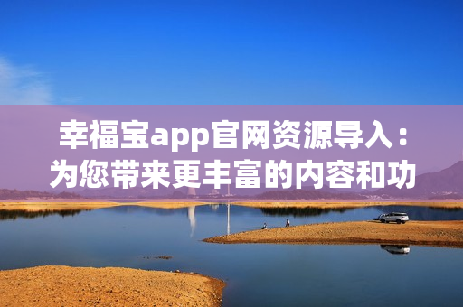 幸福宝app官网资源导入：为您带来更丰富的内容和功能