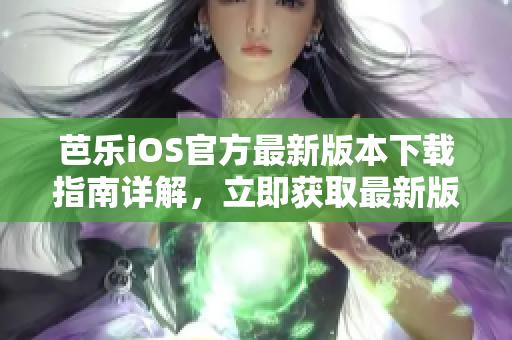 芭乐iOS官方最新版本下载指南详解，立即获取最新版官网下载入口