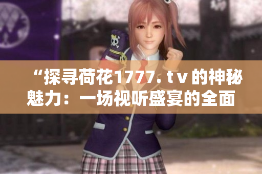 “探寻荷花1777. tⅴ的神秘魅力：一场视听盛宴的全面解析”