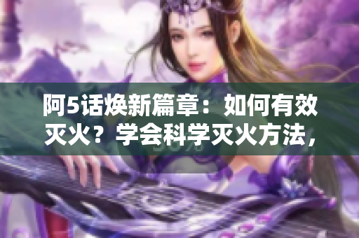 阿5话焕新篇章：如何有效灭火？学会科学灭火方法，保障生命财产安全