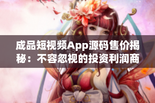 成品短视频App源码售价揭秘：不容忽视的投资利润商机