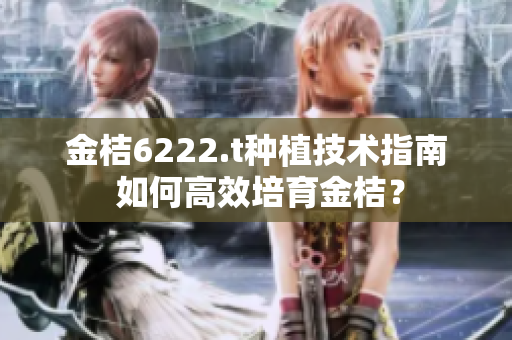 金桔6222.t种植技术指南 如何高效培育金桔？