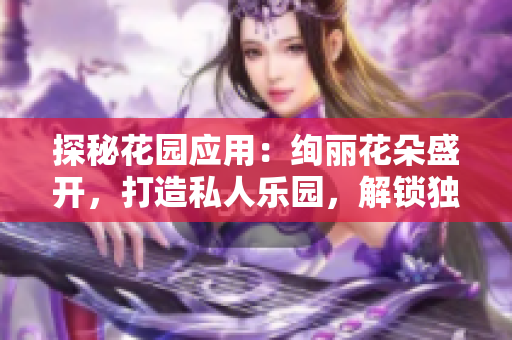 探秘花园应用：绚丽花朵盛开，打造私人乐园，解锁独特享受
