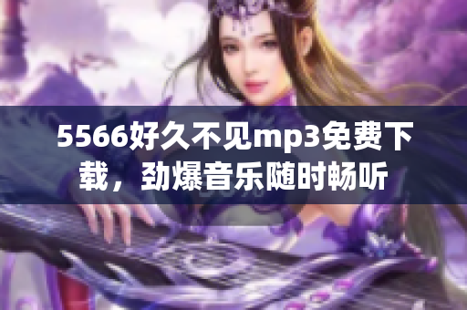 5566好久不见mp3免费下载，劲爆音乐随时畅听