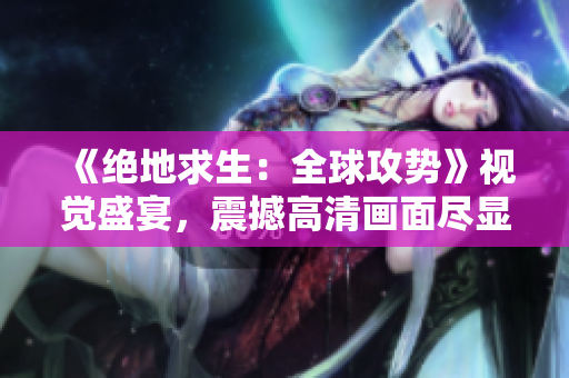 《绝地求生：全球攻势》视觉盛宴，震撼高清画面尽显华丽！