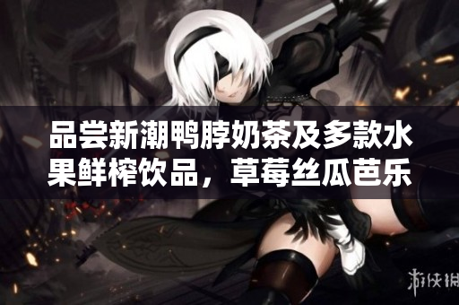 品尝新潮鸭脖奶茶及多款水果鲜榨饮品，草莓丝瓜芭乐等口味全面评测