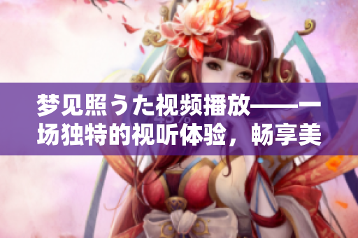 梦见照うた视频播放——一场独特的视听体验，畅享美好时光