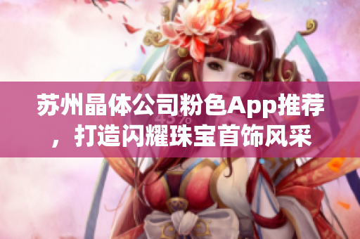 苏州晶体公司粉色App推荐，打造闪耀珠宝首饰风采