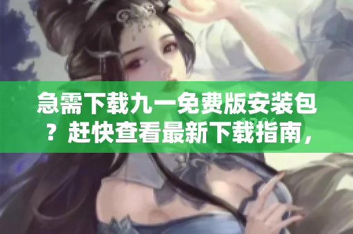 急需下载九一免费版安装包？赶快查看最新下载指南，安装快速又简便！