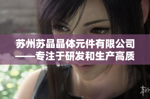 苏州苏晶晶体元件有限公司——专注于研发和生产高质量晶体元件