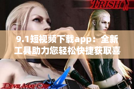 9.1短视频下载app：全新工具助力您轻松快捷获取喜爱的短视频