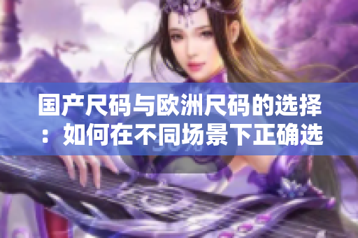 国产尺码与欧洲尺码的选择：如何在不同场景下正确选购服装？