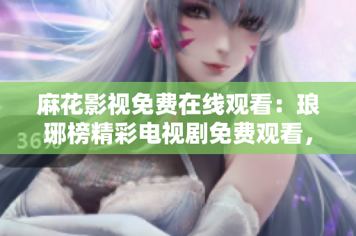 麻花影视免费在线观看：琅琊榜精彩电视剧免费观看，高清完整版免费在线播放