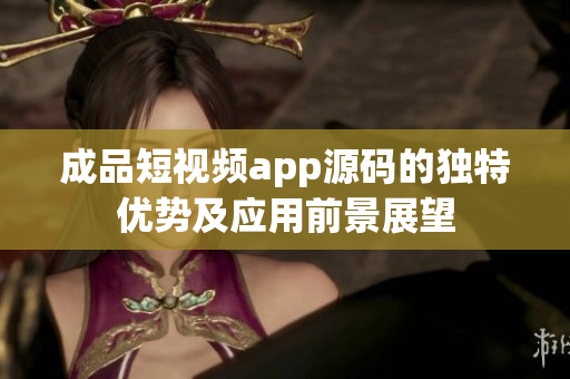 成品短视频app源码的独特优势及应用前景展望