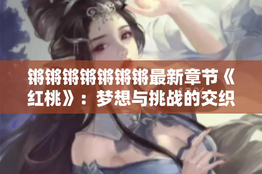 锵锵锵锵锵锵锵最新章节《红桃》：梦想与挑战的交织 续写 