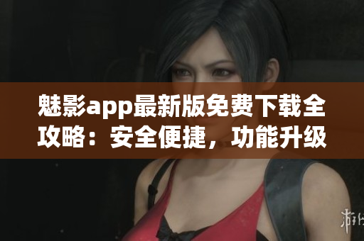 魅影app最新版免费下载全攻略：安全便捷，功能升级全面优化