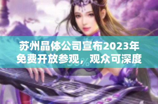 苏州晶体公司宣布2023年免费开放参观，观众可深度了解晶体科技产业发展及创新成果