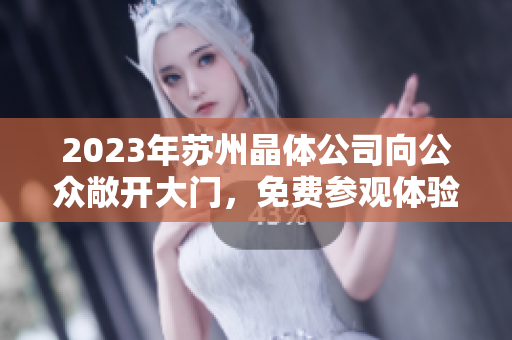 2023年苏州晶体公司向公众敞开大门，免费参观体验独特魅力