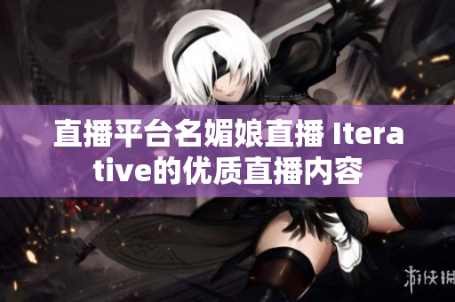 直播平台名媚娘直播 Iterative的优质直播内容