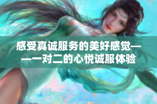 感受真诚服务的美好感觉——一对二的心悦诚服体验