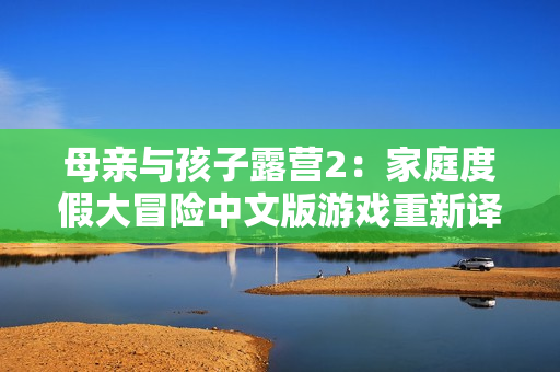 母亲与孩子露营2：家庭度假大冒险中文版游戏重新译制