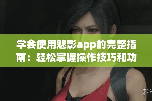 学会使用魅影app的完整指南：轻松掌握操作技巧和功能特色