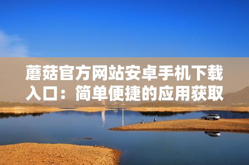 蘑菇官方网站安卓手机下载入口：简单便捷的应用获取新途径