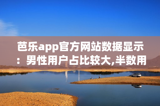 芭乐app官方网站数据显示：男性用户占比较大,半数用户来自一线城市