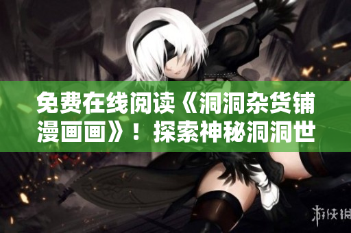 免费在线阅读《洞洞杂货铺漫画画》！探索神秘洞洞世界，感受奇幻冒险的精彩画面！