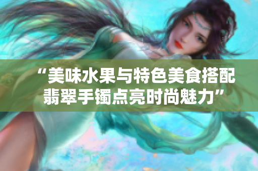 “美味水果与特色美食搭配  翡翠手镯点亮时尚魅力”