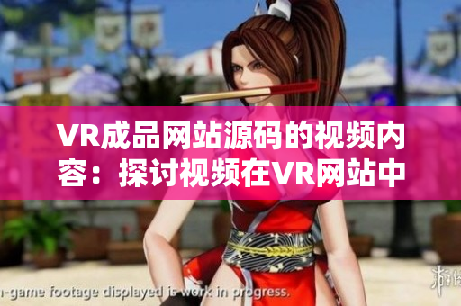 VR成品网站源码的视频内容：探讨视频在VR网站中的应用方式