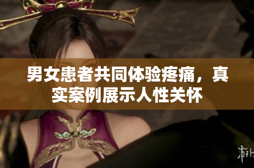 男女患者共同体验疼痛，真实案例展示人性关怀