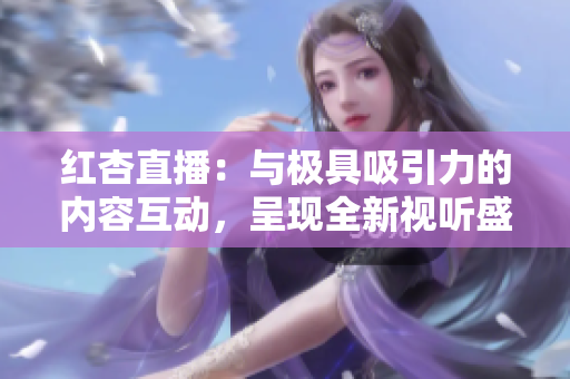 红杏直播：与极具吸引力的内容互动，呈现全新视听盛宴