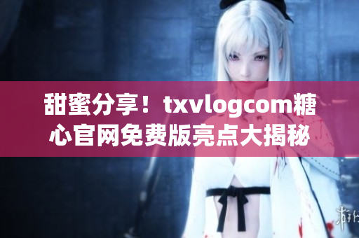 甜蜜分享！txvlogcom糖心官网免费版亮点大揭秘