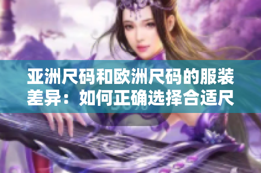 亚洲尺码和欧洲尺码的服装差异：如何正确选择合适尺码？