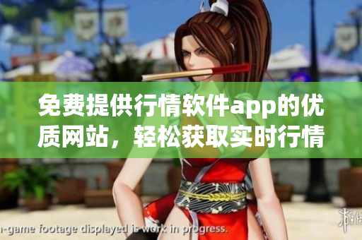 免费提供行情软件app的优质网站，轻松获取实时行情信息