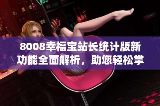 8008幸福宝站长统计版新功能全面解析，助您轻松掌握网站数据