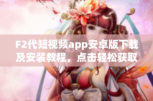 F2代短视频app安卓版下载及安装教程，点击轻松获取视频创作利器
