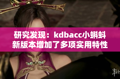 研究发现：kdbacc小蝌蚪新版本增加了多项实用特性