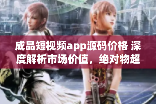 成品短视频app源码价格 深度解析市场价值，绝对物超所值!