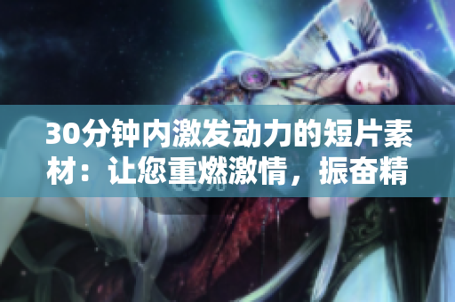 30分钟内激发动力的短片素材：让您重燃激情，振奋精神