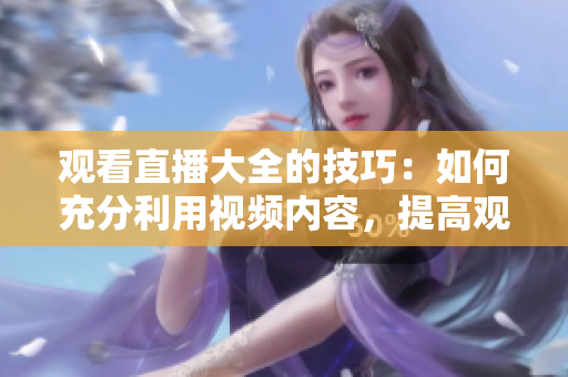 观看直播大全的技巧：如何充分利用视频内容，提高观看体验