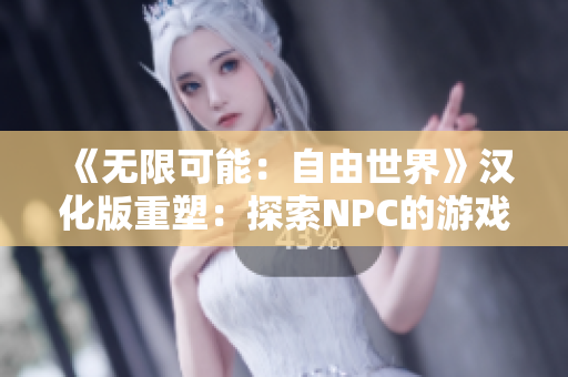 《无限可能：自由世界》汉化版重塑：探索NPC的游戏宇宙
