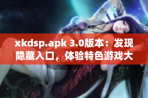 xkdsp.apk 3.0版本：发现隐藏入口，体验特色游戏大全