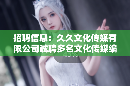 招聘信息：久久文化传媒有限公司诚聘多名文化传媒编辑，期待您的加入！