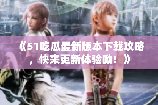 《51吃瓜最新版本下载攻略，快来更新体验呦！》