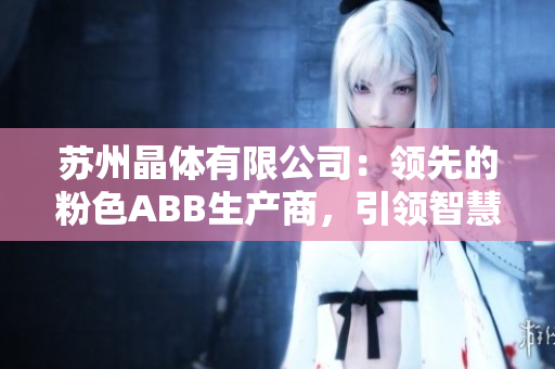 苏州晶体有限公司：领先的粉色ABB生产商，引领智慧生活的创新者
